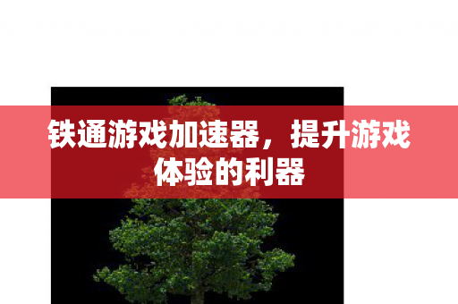 铁通游戏加速器，提升游戏体验的利器