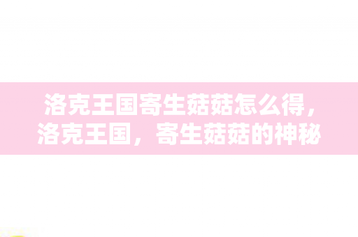 洛克王国寄生菇菇怎么得,洛克王国,寄生菇菇的神秘世界 洛克王国寄生菇菇怎么得,洛克王国,寄生菇菇的神秘世界