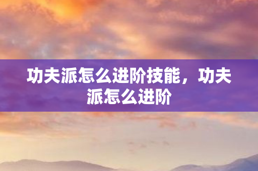 功夫派怎么进阶技能，功夫派怎么进阶
