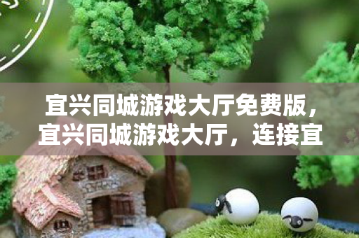 宜兴同城游戏大厅免费版，宜兴同城游戏大厅，连接宜兴人的欢乐桥梁