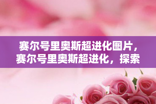 赛尔号里奥斯超进化图片，赛尔号里奥斯超进化，探索未知，挑战极限