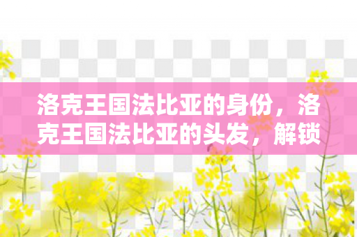 洛克王国法比亚的身份，洛克王国法比亚的头发，解锁神秘角色的时尚密码