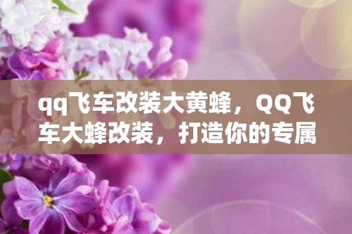 qq飞车改装大黄蜂,QQ飞车大蜂改装,打造你的专属赛车 qq飞车改装大黄蜂,QQ飞车大蜂改装,打造你的专属赛车