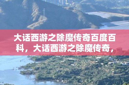 大话西游之除魔传奇百度百科，大话西游之除魔传奇，经典再现，情怀与创新的完美融合