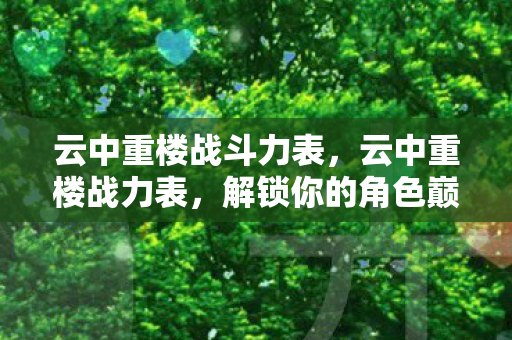 云中重楼战斗力表，云中重楼战力表，解锁你的角色巅峰之路