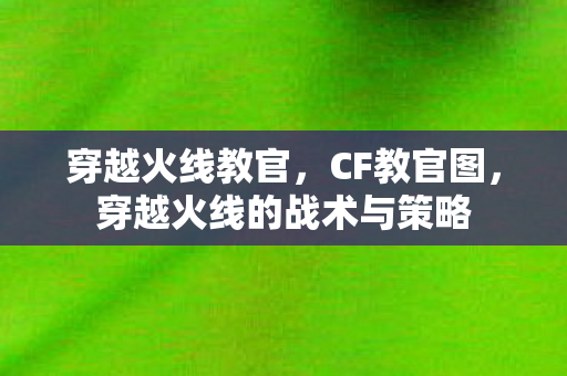 穿越火线教官，CF教官图，穿越火线的战术与策略