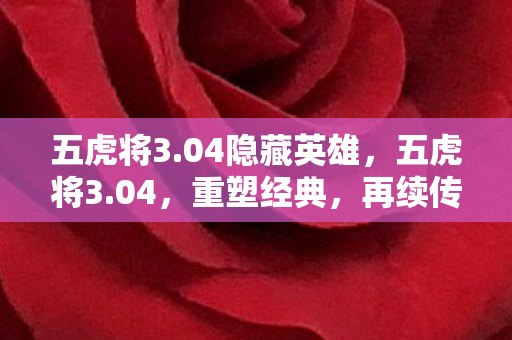 五虎将3.04隐藏英雄,五虎将3.04,重塑经典,再续传奇 五虎将3.04隐藏英雄,五虎将3.04,重塑经典,再续传奇