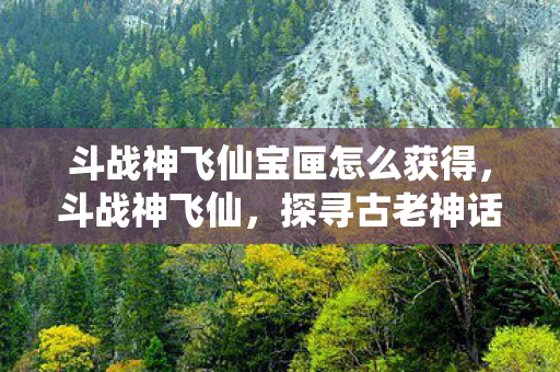 斗战神飞仙宝匣怎么获得,斗战神飞仙,探寻古老神话的奇幻之旅 斗战神飞仙宝匣怎么获得,斗战神飞仙,探寻古老神话的奇幻之旅