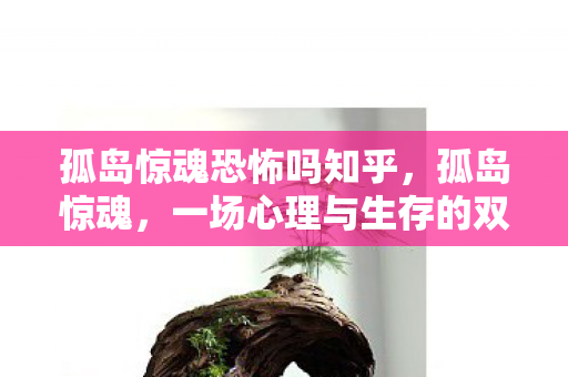 孤岛惊魂恐怖吗知乎，孤岛惊魂，一场心理与生存的双重挑战