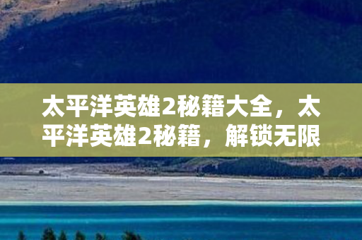太平洋英雄2秘籍大全，太平洋英雄2秘籍，解锁无限可能，成为海上霸主