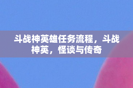斗战神英雄任务流程,斗战神英,怪谈与传奇 斗战神英雄任务流程,斗战神英,怪谈与传奇