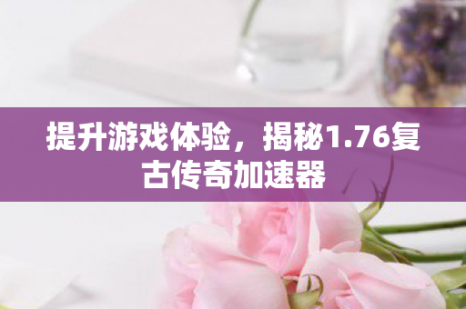 提升游戏体验，揭秘1.76复古传奇加速器