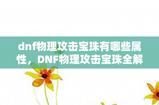 dnf物理攻击宝珠有哪些属性,DNF物理攻击宝珠全解析,提升战斗力的必备神器 dnf物理攻击宝珠有哪些属性,DNF物理攻击宝珠全解析,提升战斗力的必备神器