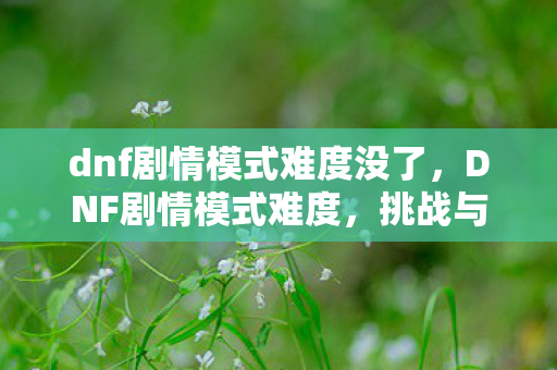 dnf剧情模式难度没了，DNF剧情模式难度，挑战与探索的完美结合