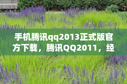 手机腾讯qq2013正式版官方下载，腾讯QQ2011，经典回忆与功能革新