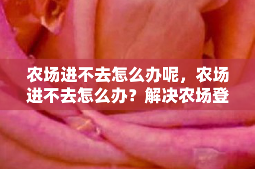 农场进不去怎么办呢,农场进不去怎么办?解决农场登录问题的全面指南 农场进不去怎么办呢,农场进不去怎么办?解决农场登录问题的全面指南