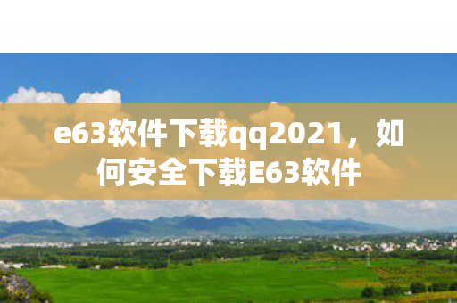 e63软件下载qq2021，如何安全下载E63软件