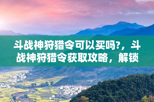 斗战神狩猎令可以买吗?，斗战神狩猎令获取攻略，解锁你的狩猎之旅