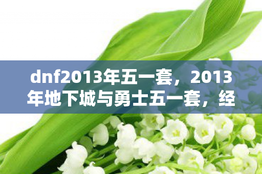 dnf2013年五一套,2013年地下城与勇士五一套,经典再现,回忆满满 dnf2013年五一套,2013年地下城与勇士五一套,经典再现,回忆满满