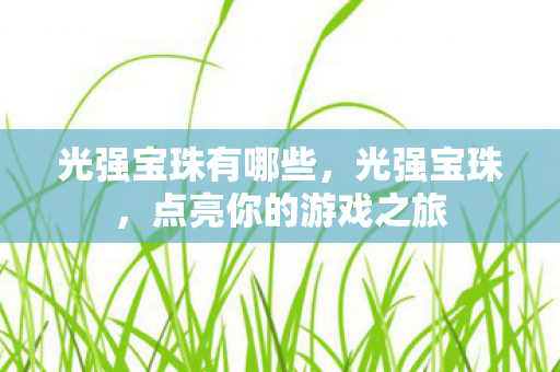 光强宝珠有哪些，光强宝珠，点亮你的游戏之旅