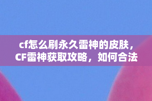 cf怎么刷永久雷神的皮肤，CF雷神获取攻略，如何合法且高效地获取永久雷神？