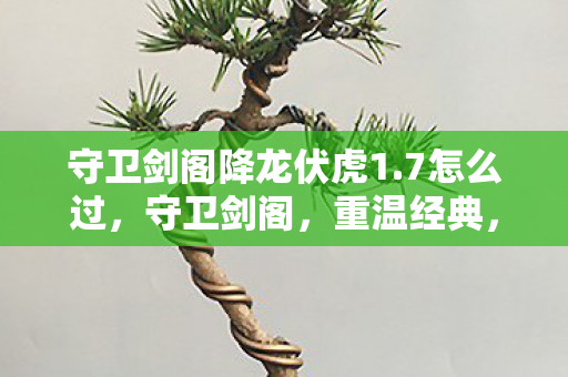 守卫剑阁降龙伏虎1.7怎么过，守卫剑阁，重温经典，降龙伏虎1.7版本全解析