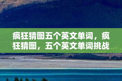 疯狂猜图五个英文单词，疯狂猜图，五个英文单词挑战