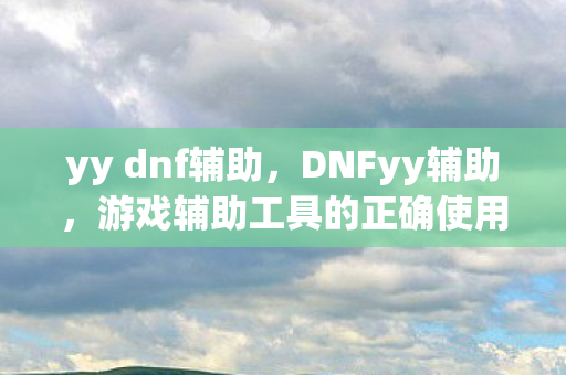 yy dnf辅助，DNFyy辅助，游戏辅助工具的正确使用与风险规避