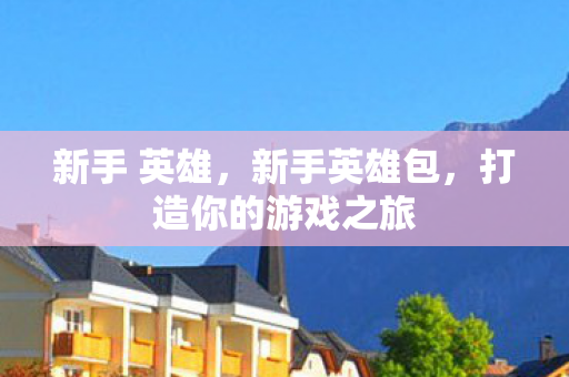 新手 英雄,新手英雄包,打造你的游戏之旅 新手 英雄,新手英雄包,打造你的游戏之旅