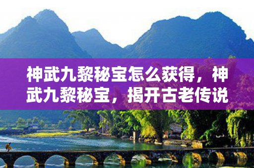 神武九黎秘宝怎么获得，神武九黎秘宝，揭开古老传说中的神秘宝藏