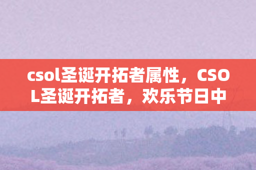 csol圣诞开拓者属性，CSOL圣诞开拓者，欢乐节日中的射击盛宴