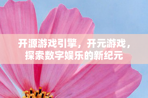 开源游戏引擎，开元游戏，探索数字娱乐的新纪元