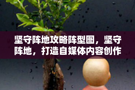 坚守阵地攻略阵型图，坚守阵地，打造自媒体内容创作的不败攻略