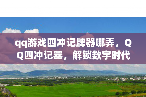 qq游戏四冲记牌器哪弄，QQ四冲记器，解锁数字时代的记忆魔盒