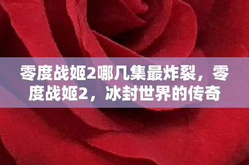 零度战姬2哪几集最炸裂,零度战姬2,冰封世界的传奇再续 零度战姬2哪几集最炸裂,零度战姬2,冰封世界的传奇再续