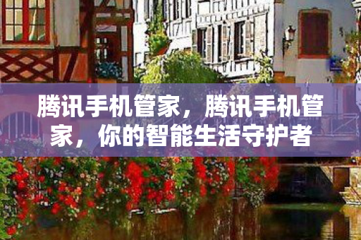 腾讯手机管家,腾讯手机管家,你的智能生活守护者 腾讯手机管家,腾讯手机管家,你的智能生活守护者