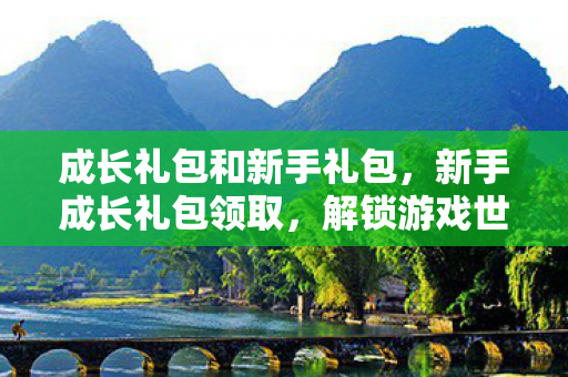 成长礼包和新手礼包，新手成长礼包领取，解锁游戏世界的钥匙