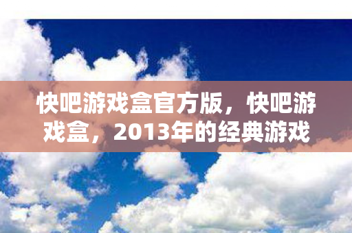 快吧游戏盒官方版，快吧游戏盒，2013年的经典游戏下载平台