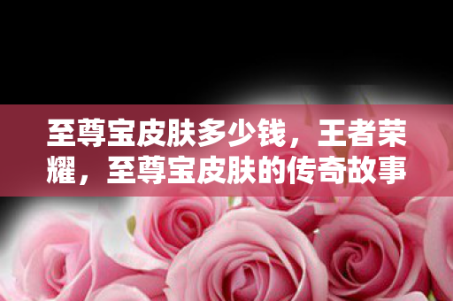 至尊宝皮肤多少钱,王者荣耀,至尊宝皮肤的传奇故事 至尊宝皮肤多少钱,王者荣耀,至尊宝皮肤的传奇故事