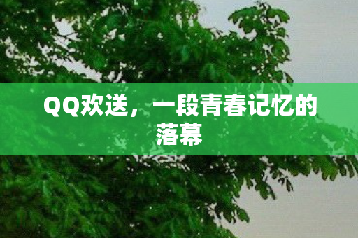 QQ欢送,一段青春记忆的落幕 QQ欢送,一段青春记忆的落幕