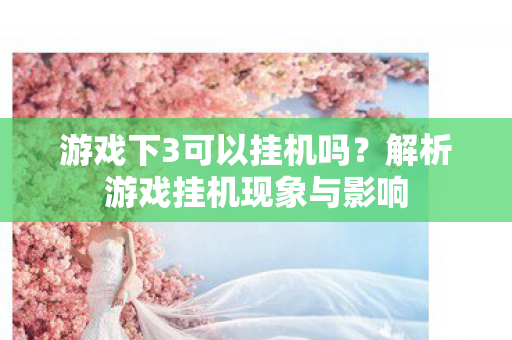 游戏下3可以挂机吗？解析游戏挂机现象与影响