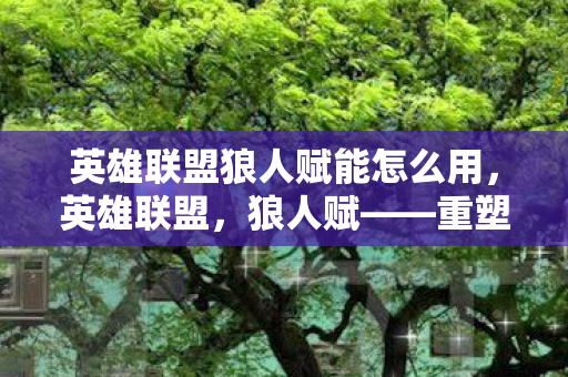 英雄联盟狼人赋能怎么用，英雄联盟，狼人赋——重塑野区霸主的传奇