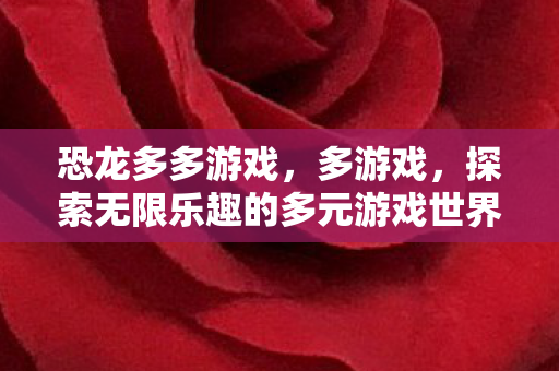 恐龙多多游戏，多游戏，探索无限乐趣的多元游戏世界