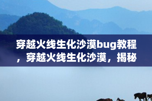 穿越火线生化沙漠bug教程，穿越火线生化沙漠，揭秘隐藏BUG与游戏策略