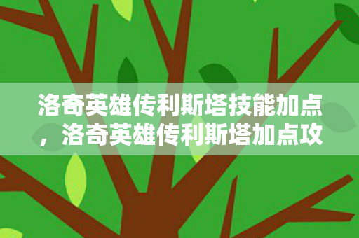 洛奇英雄传利斯塔技能加点，洛奇英雄传利斯塔加点攻略，打造最强战斗法师