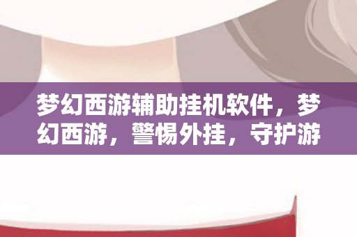 梦幻西游辅助挂机软件,梦幻西游,警惕外挂,守护游戏公平 梦幻西游辅助挂机软件,梦幻西游,警惕外挂,守护游戏公平