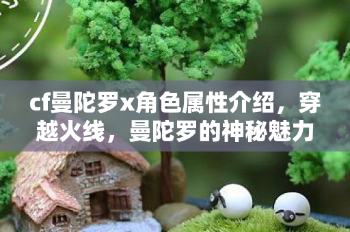 cf曼陀罗x角色属性介绍，穿越火线，曼陀罗的神秘魅力与H吧的独特魅力