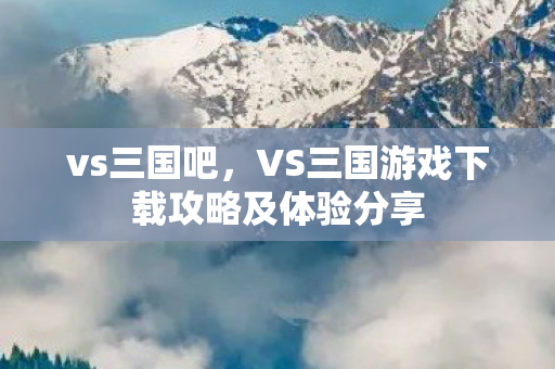 vs三国吧，VS三国游戏下载攻略及体验分享