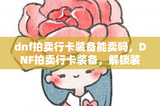 dnf拍卖行卡装备能卖吗，DNF拍卖行卡装备，解锁装备新玩法，打造个性化角色