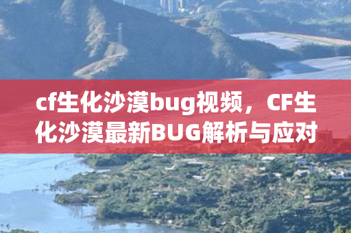 cf生化沙漠bug视频,CF生化沙漠最新BUG解析与应对指南 cf生化沙漠bug视频,CF生化沙漠最新BUG解析与应对指南